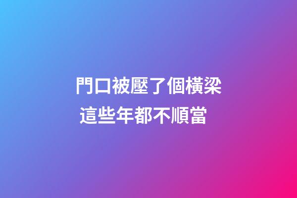 門口被壓了個橫梁 這些年都不順當